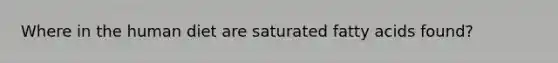 Where in the human diet are saturated fatty acids found?