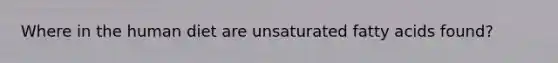 Where in the human diet are unsaturated fatty acids found?