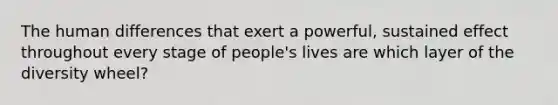 The human differences that exert a powerful, sustained effect throughout every stage of people's lives are which layer of the diversity wheel?