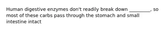 Human digestive enzymes don't readily break down _________, so most of these carbs pass through the stomach and small intestine intact