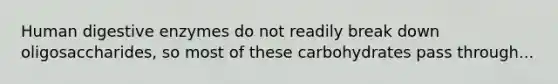 Human digestive enzymes do not readily break down oligosaccharides, so most of these carbohydrates pass through...