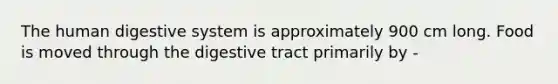 The human digestive system is approximately 900 cm long. Food is moved through the digestive tract primarily by -