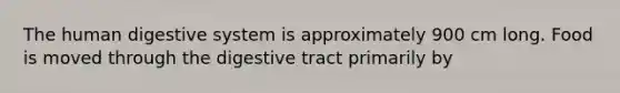 The human digestive system is approximately 900 cm long. Food is moved through the digestive tract primarily by