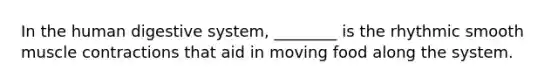 In the human digestive system, ________ is the rhythmic smooth muscle contractions that aid in moving food along the system.