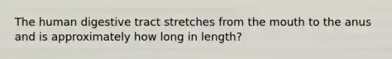 The human digestive tract stretches from the mouth to the anus and is approximately how long in length?