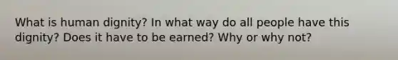 What is human dignity? In what way do all people have this dignity? Does it have to be earned? Why or why not?