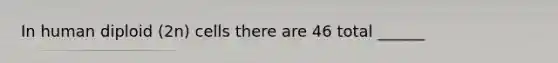 In human diploid (2n) cells there are 46 total ______