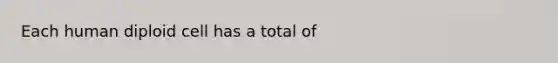 Each human diploid cell has a total of