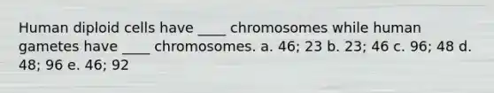 Human diploid cells have ____ chromosomes while human gametes have ____ chromosomes. a. 46; 23 b. 23; 46 c. 96; 48 d. 48; 96 e. 46; 92