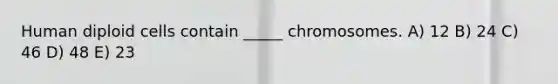 Human diploid cells contain _____ chromosomes. A) 12 B) 24 C) 46 D) 48 E) 23