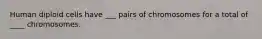 Human diploid cells have ___ pairs of chromosomes for a total of ____ chromosomes.