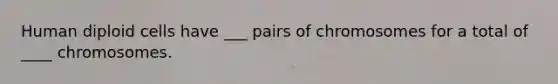 Human diploid cells have ___ pairs of chromosomes for a total of ____ chromosomes.