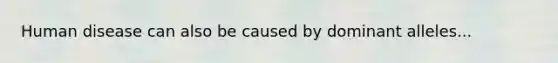 Human disease can also be caused by dominant alleles...