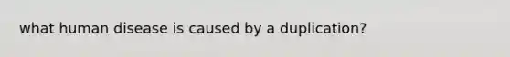 what human disease is caused by a duplication?