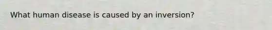 What human disease is caused by an inversion?