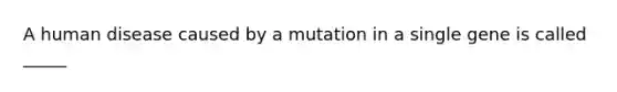 A human disease caused by a mutation in a single gene is called _____