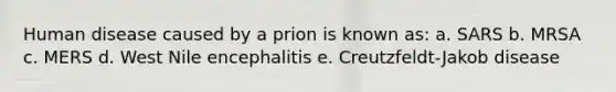 Human disease caused by a prion is known as: a. SARS b. MRSA c. MERS d. West Nile encephalitis e. Creutzfeldt-Jakob disease