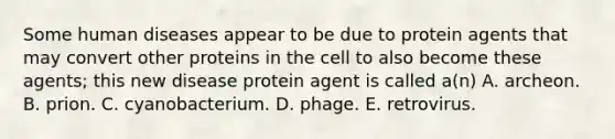 Some human diseases appear to be due to protein agents that may convert other proteins in the cell to also become these agents; this new disease protein agent is called a(n) A. archeon. B. prion. C. cyanobacterium. D. phage. E. retrovirus.