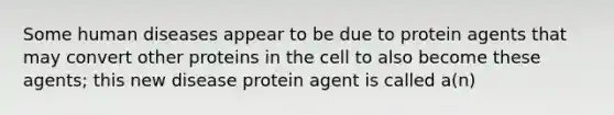 Some human diseases appear to be due to protein agents that may convert other proteins in the cell to also become these agents; this new disease protein agent is called a(n)