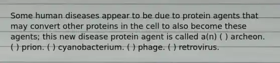 Some human diseases appear to be due to protein agents that may convert other proteins in the cell to also become these agents; this new disease protein agent is called a(n) ( ) archeon. ( ) prion. ( ) cyanobacterium. ( ) phage. ( ) retrovirus.