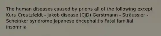 The human diseases caused by prions all of the following except Kuru Creutzfeldt - Jakob disease (CJD) Gerstmann - Sträussier - Scheinker syndrome Japanese encephalitis Fatal familial insomnia