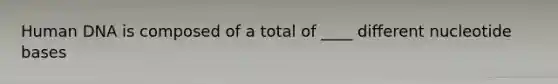 Human DNA is composed of a total of ____ different nucleotide bases