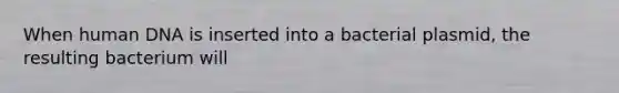 When human DNA is inserted into a bacterial plasmid, the resulting bacterium will