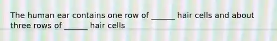 The human ear contains one row of ______ hair cells and about three rows of ______ hair cells