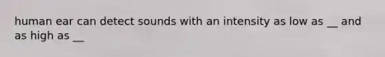 human ear can detect sounds with an intensity as low as __ and as high as __