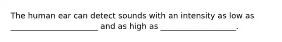 The human ear can detect sounds with an intensity as low as ______________________ and as high as ___________________.