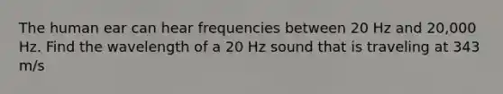 The human ear can hear frequencies between 20 Hz and 20,000 Hz. Find the wavelength of a 20 Hz sound that is traveling at 343 m/s