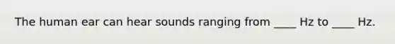 The human ear can hear sounds ranging from ____ Hz to ____ Hz.