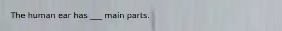 The human ear has ___ main parts.