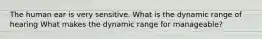 The human ear is very sensitive. What is the dynamic range of hearing What makes the dynamic range for manageable?