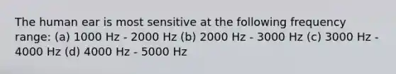 The human ear is most sensitive at the following frequency range: (a) 1000 Hz - 2000 Hz (b) 2000 Hz - 3000 Hz (c) 3000 Hz - 4000 Hz (d) 4000 Hz - 5000 Hz