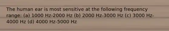 The human ear is most sensitive at the following frequency range: (a) 1000 Hz-2000 Hz (b) 2000 Hz-3000 Hz (c) 3000 Hz-4000 Hz (d) 4000 Hz-5000 Hz