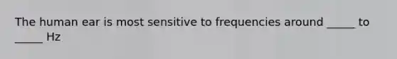 The human ear is most sensitive to frequencies around _____ to _____ Hz