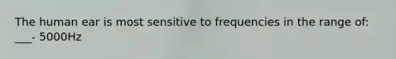 The human ear is most sensitive to frequencies in the range of: ___- 5000Hz