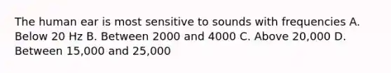 The human ear is most sensitive to sounds with frequencies A. Below 20 Hz B. Between 2000 and 4000 C. Above 20,000 D. Between 15,000 and 25,000