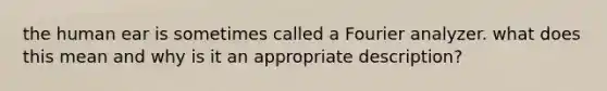 the human ear is sometimes called a Fourier analyzer. what does this mean and why is it an appropriate description?