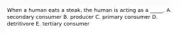 When a human eats a steak, the human is acting as a _____. A. secondary consumer B. producer C. primary consumer D. detritivore E. tertiary consumer