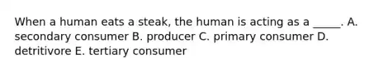 When a human eats a steak, the human is acting as a _____. A. secondary consumer B. producer C. primary consumer D. detritivore E. tertiary consumer