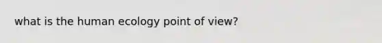 what is the human ecology point of view?