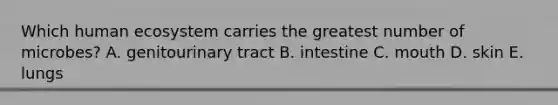 Which human ecosystem carries the greatest number of microbes? A. genitourinary tract B. intestine C. mouth D. skin E. lungs