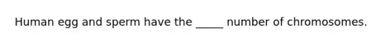 Human egg and sperm have the _____ number of chromosomes.