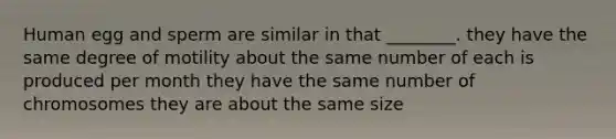 Human egg and sperm are similar in that ________. they have the same degree of motility about the same number of each is produced per month they have the same number of chromosomes they are about the same size