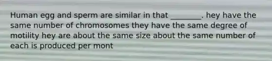 Human egg and sperm are similar in that ________. hey have the same number of chromosomes they have the same degree of motility hey are about the same size about the same number of each is produced per mont