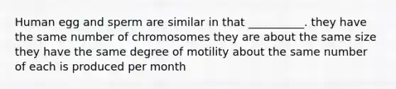 Human egg and sperm are similar in that __________. they have the same number of chromosomes they are about the same size they have the same degree of motility about the same number of each is produced per month