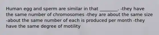 Human egg and sperm are similar in that ________. -they have the same number of chromosomes -they are about the same size -about the same number of each is produced per month -they have the same degree of motility