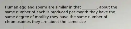 Human egg and sperm are similar in that ________. about the same number of each is produced per month they have the same degree of motility they have the same number of chromosomes they are about the same size